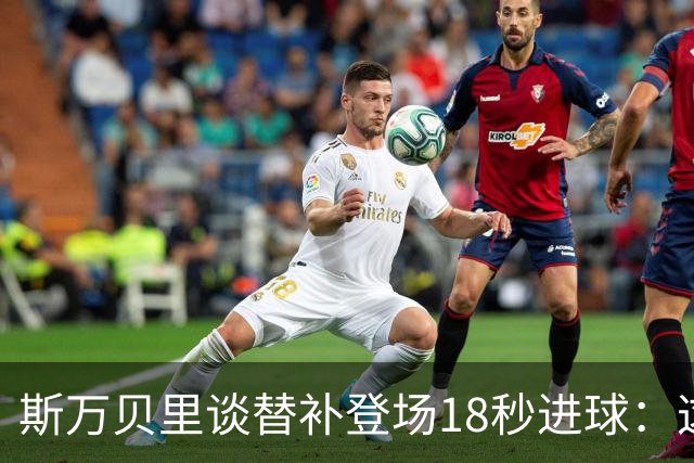 斯万贝里谈替补登场18秒进球：这太疯狂了，感觉非常棒